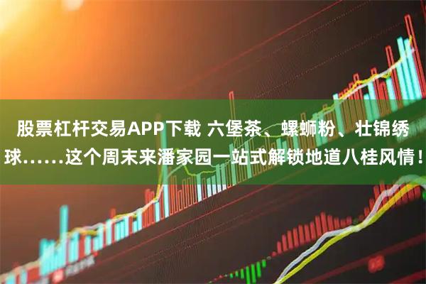 股票杠杆交易APP下载 六堡茶、螺蛳粉、壮锦绣球……这个周末来潘家园一站式解锁地道八桂风情！