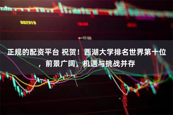 正规的配资平台 祝贺！西湖大学排名世界第十位，前景广阔，机遇与挑战并存