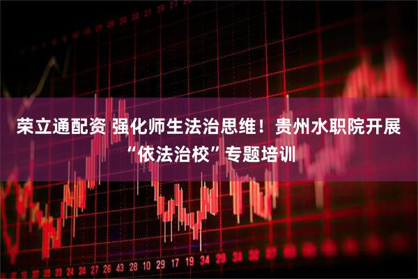 荣立通配资 强化师生法治思维！贵州水职院开展“依法治校”专题培训