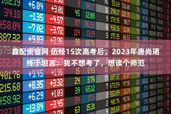 鑫配资官网 历经15次高考后，2023年唐尚珺终于坦言：我不想考了，想读个师范