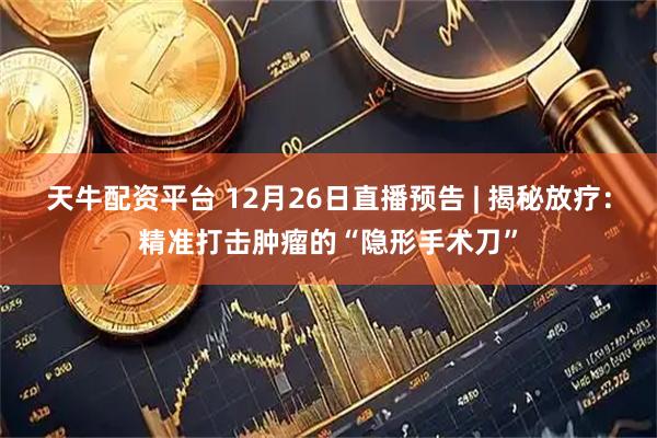 天牛配资平台 12月26日直播预告 | 揭秘放疗：精准打击肿瘤的“隐形手术刀”