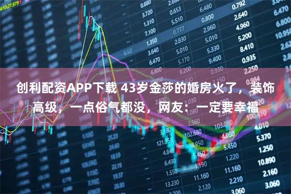 创利配资APP下载 43岁金莎的婚房火了，装饰高级，一点俗气都没，网友：一定要幸福