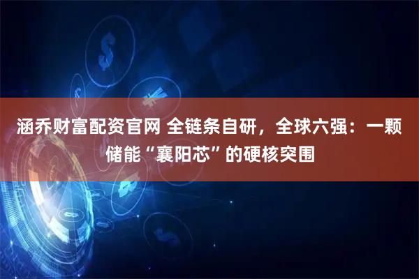 涵乔财富配资官网 全链条自研，全球六强：一颗储能“襄阳芯”的硬核突围