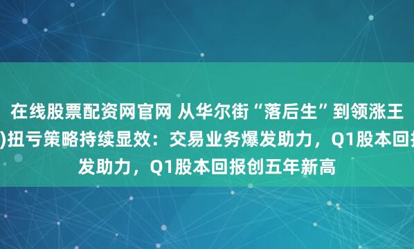 在线股票配资网官网 从华尔街“落后生”到领涨王！花旗(C.US)扭亏策略持续显效：交易业务爆发助力，Q1股本回报创五年新高