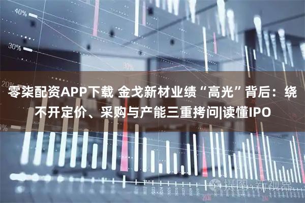 零柒配资APP下载 金戈新材业绩“高光”背后：绕不开定价、采购与产能三重拷问|读懂IPO