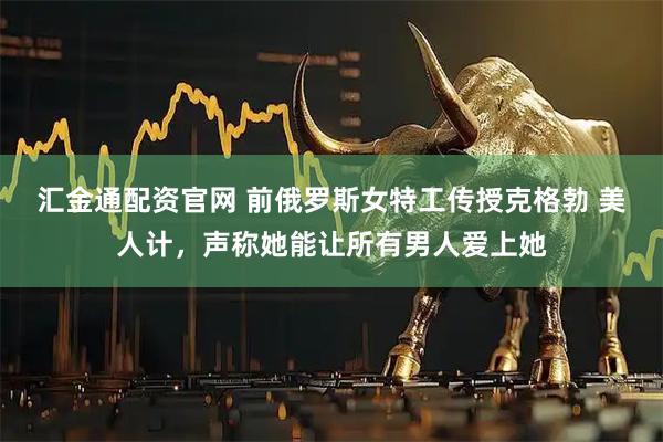 汇金通配资官网 前俄罗斯女特工传授克格勃 美人计，声称她能让所有男人爱上她