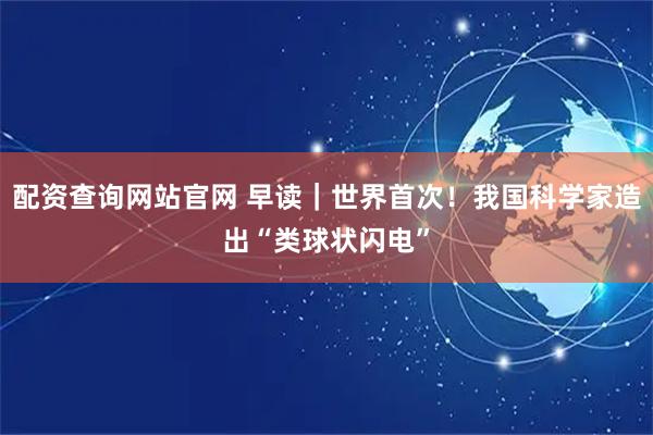 配资查询网站官网 早读｜世界首次！我国科学家造出“类球状闪电”