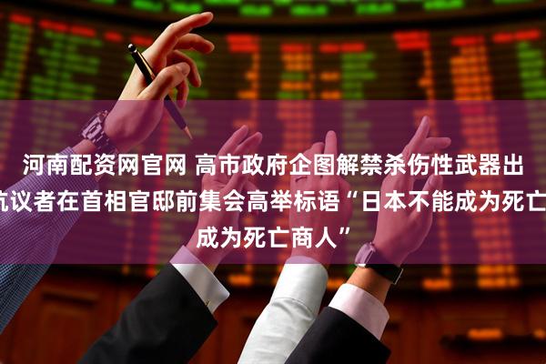 河南配资网官网 高市政府企图解禁杀伤性武器出口，抗议者在首相官邸前集会高举标语“日本不能成为死亡商人”