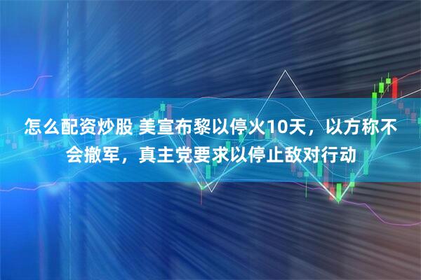 怎么配资炒股 美宣布黎以停火10天，以方称不会撤军，真主党要求以停止敌对行动