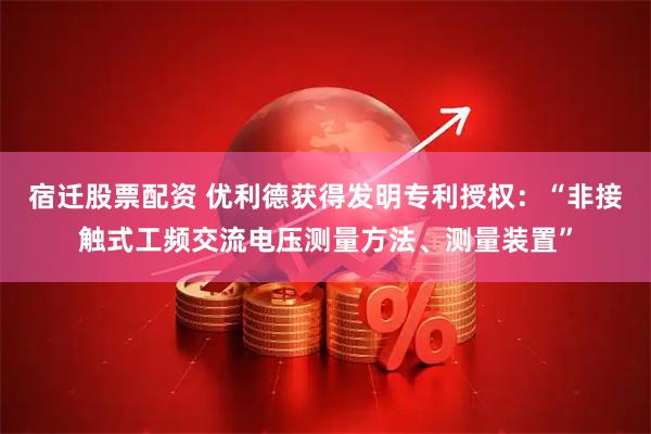 宿迁股票配资 优利德获得发明专利授权：“非接触式工频交流电压测量方法、测量装置”