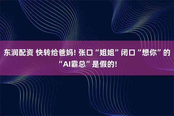东润配资 快转给爸妈! 张口“姐姐”闭口“想你”的“AI霸总”是假的!