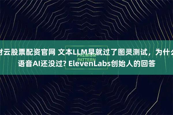 财云股票配资官网 文本LLM早就过了图灵测试，为什么语音AI还没过? ElevenLabs创始人的回答