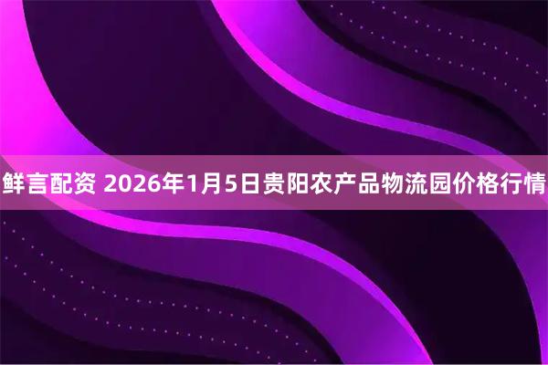 鲜言配资 2026年1月5日贵阳农产品物流园价格行情