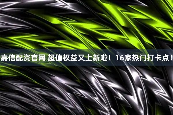 嘉信配资官网 超值权益又上新啦！16家热门打卡点！
