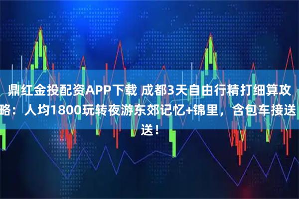 鼎红金投配资APP下载 成都3天自由行精打细算攻略：人均1800玩转夜游东郊记忆+锦里，含包车接送！