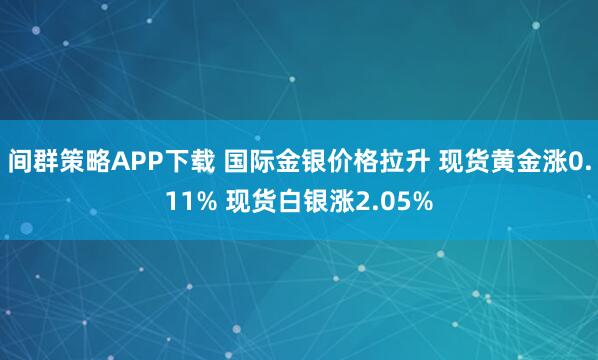 间群策略APP下载 国际金银价格拉升 现货黄金涨0.11% 现货白银涨2.05%