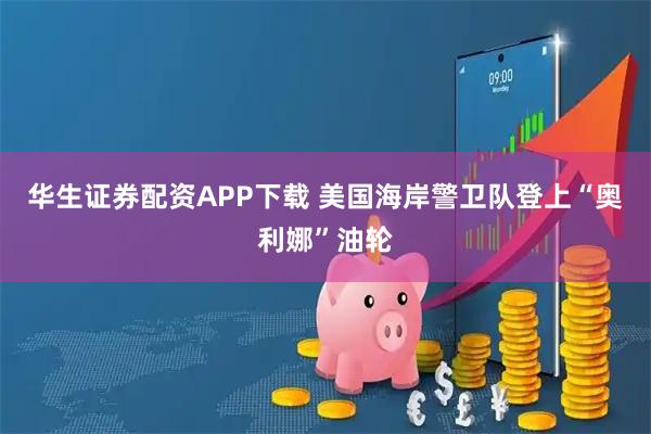 华生证券配资APP下载 美国海岸警卫队登上“奥利娜”油轮