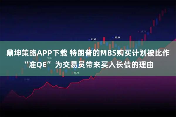 鼎坤策略APP下载 特朗普的MBS购买计划被比作“准QE” 为交易员带来买入长债的理由