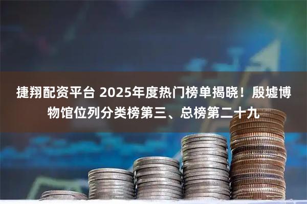 捷翔配资平台 2025年度热门榜单揭晓！殷墟博物馆位列分类榜第三、总榜第二十九