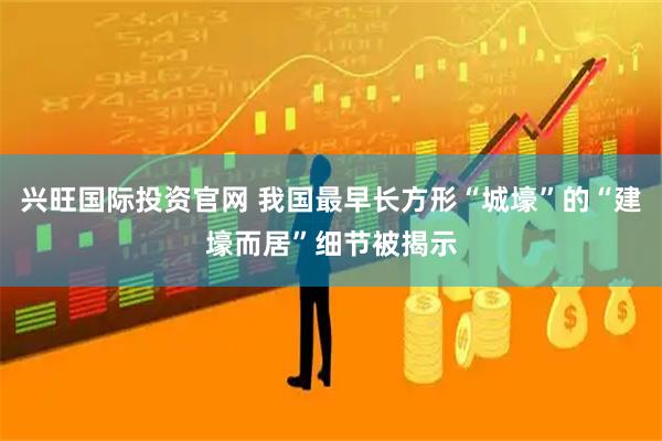 兴旺国际投资官网 我国最早长方形“城壕”的“建壕而居”细节被揭示