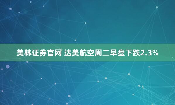 美林证券官网 达美航空周二早盘下跌2.3%