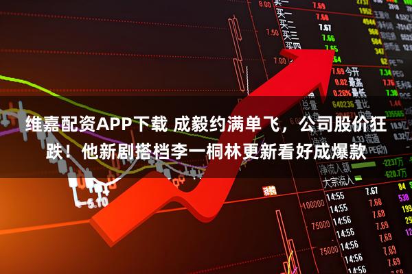 维嘉配资APP下载 成毅约满单飞，公司股价狂跌！他新剧搭档李一桐林更新看好成爆款