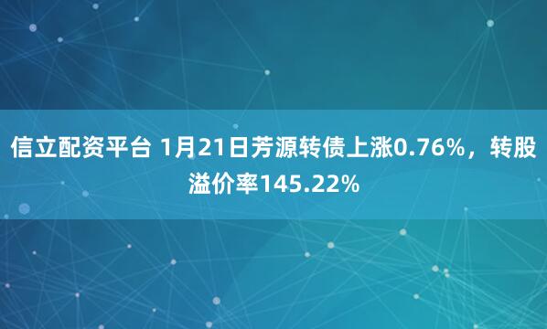 信立配资平台 1月21日芳源转债上涨0.76%，转股溢价率145.22%