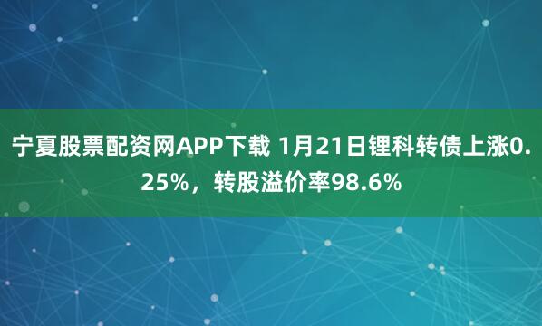 宁夏股票配资网APP下载 1月21日锂科转债上涨0.25%，转股溢价率98.6%