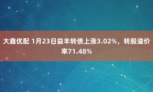 大鑫优配 1月23日益丰转债上涨3.02%，转股溢价率71.48%