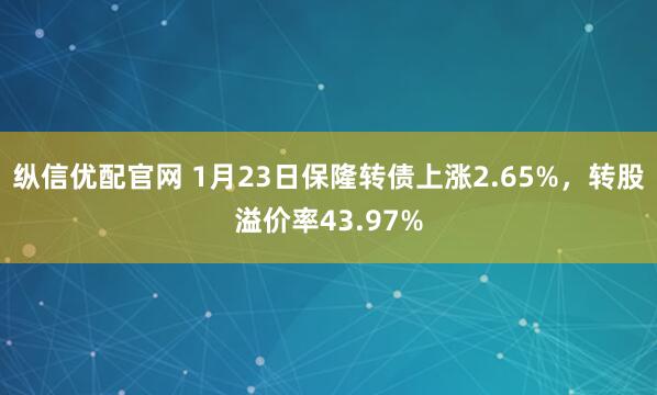 纵信优配官网 1月23日保隆转债上涨2.65%，转股溢价率43.97%