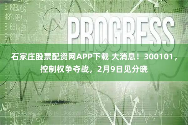 石家庄股票配资网APP下载 大消息！300101，控制权争夺战，2月9日见分晓