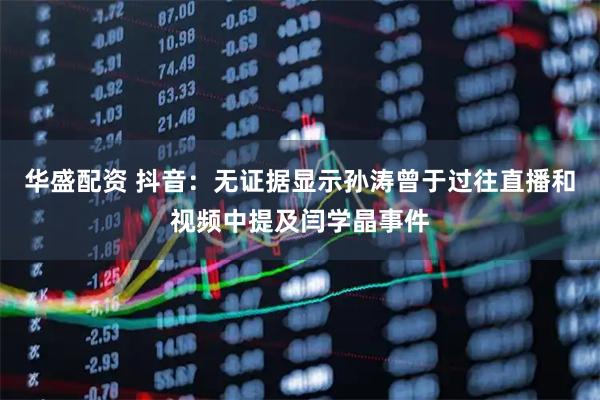 华盛配资 抖音：无证据显示孙涛曾于过往直播和视频中提及闫学晶事件