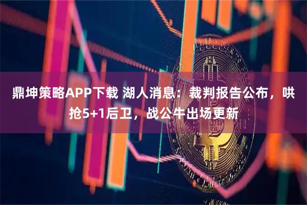 鼎坤策略APP下载 湖人消息：裁判报告公布，哄抢5+1后卫，战公牛出场更新