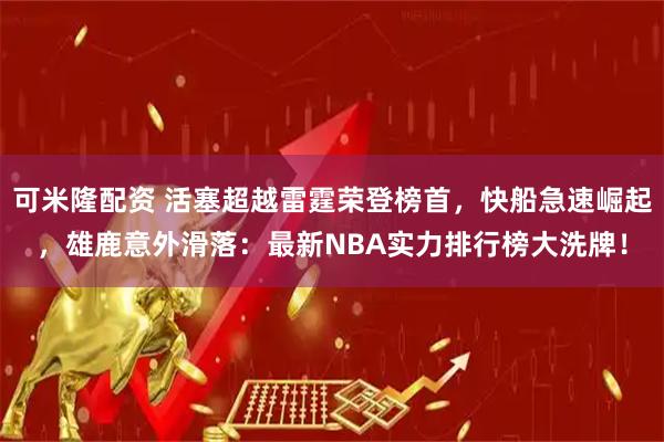可米隆配资 活塞超越雷霆荣登榜首，快船急速崛起，雄鹿意外滑落：最新NBA实力排行榜大洗牌！