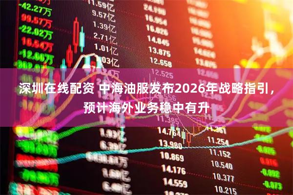深圳在线配资 中海油服发布2026年战略指引，预计海外业务稳中有升