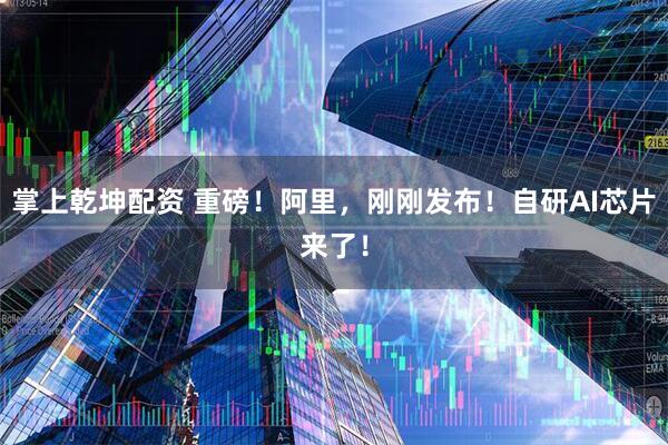 掌上乾坤配资 重磅！阿里，刚刚发布！自研AI芯片来了！