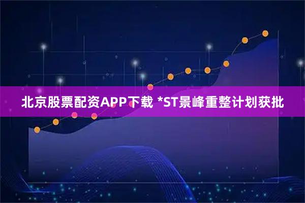 北京股票配资APP下载 *ST景峰重整计划获批
