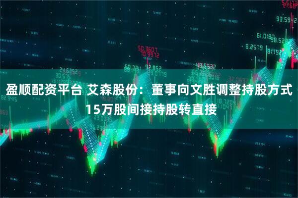 盈顺配资平台 艾森股份：董事向文胜调整持股方式 15万股间接持股转直接