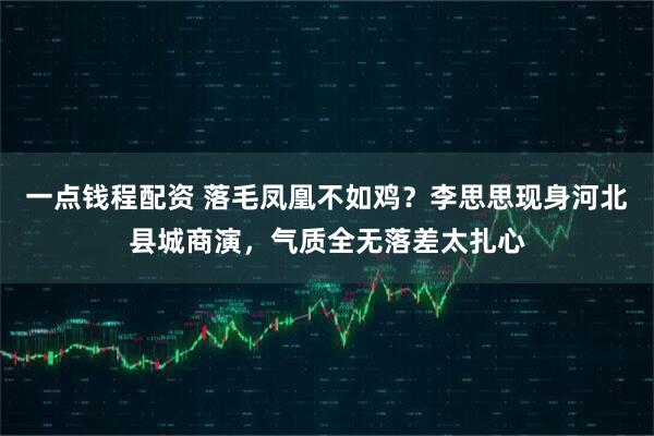 一点钱程配资 落毛凤凰不如鸡？李思思现身河北县城商演，气质全无落差太扎心