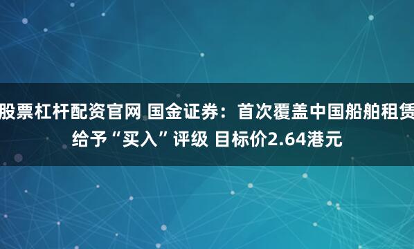 股票杠杆配资官网 国金证券：首次覆盖中国船舶租赁给予“买入”评级 目标价2.64港元