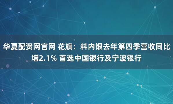 华夏配资网官网 花旗：料内银去年第四季营收同比增2.1% 首选中国银行及宁波银行