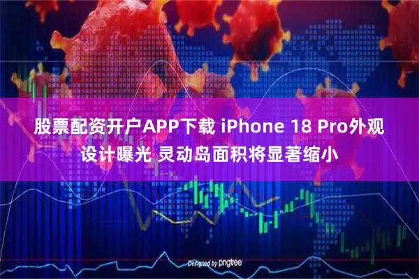 股票配资开户APP下载 iPhone 18 Pro外观设计曝光 灵动岛面积将显著缩小