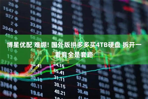 博星优配 难绷! 国外版拼多多买4TB硬盘 拆开一看竟全是套路