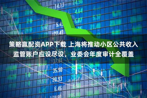 策略赢配资APP下载 上海将推动小区公共收入监管账户应设尽设，业委会年度审计全覆盖